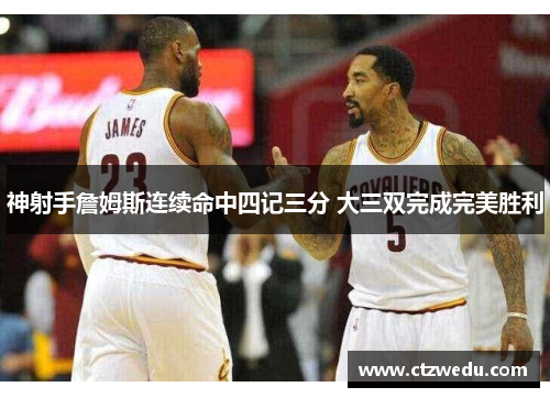 神射手詹姆斯连续命中四记三分 大三双完成完美胜利